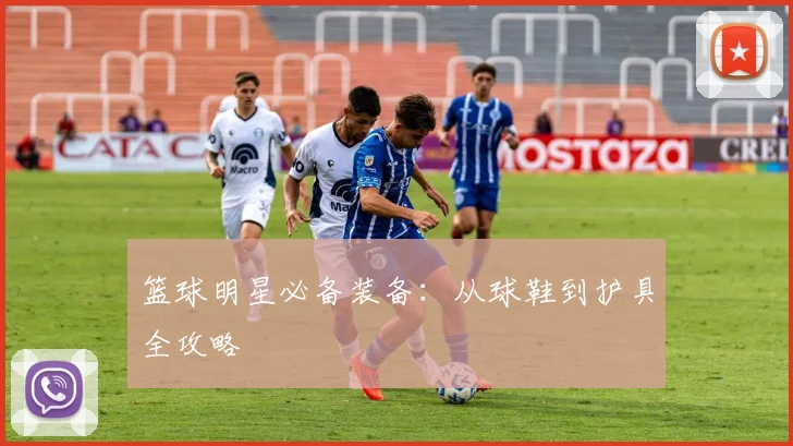 篮球明星必备装备：从球鞋到护具全攻略