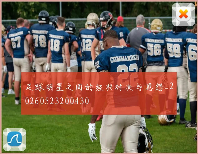 足球明星之间的经典对决与恩怨_20260523200430