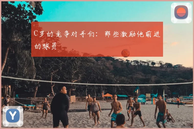 C罗的竞争对手们：那些激励他前进的球员