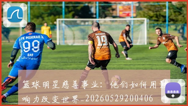 篮球明星慈善事业：他们如何用影响力改变世界_20260529200406