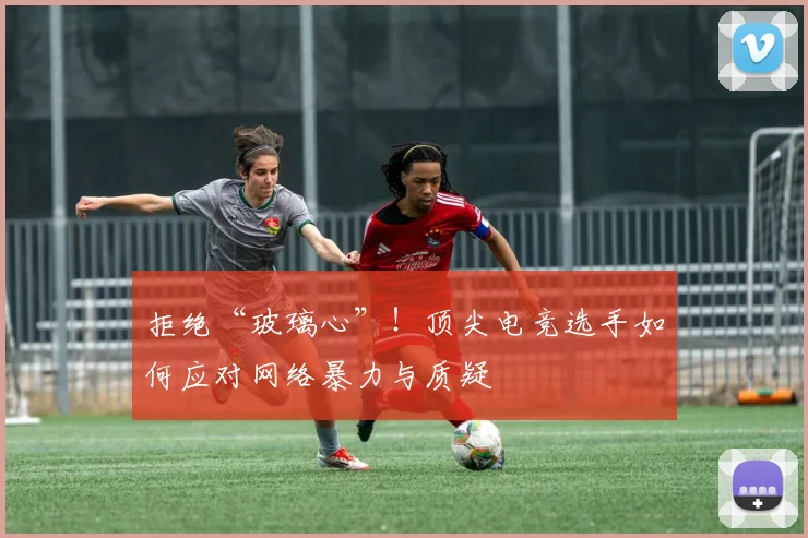 拒绝“玻璃心”！顶尖电竞选手如何应对网络暴力与质疑