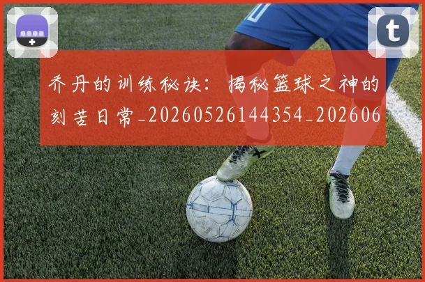 乔丹的训练秘诀：揭秘篮球之神的刻苦日常_20260526144354_20260608142425