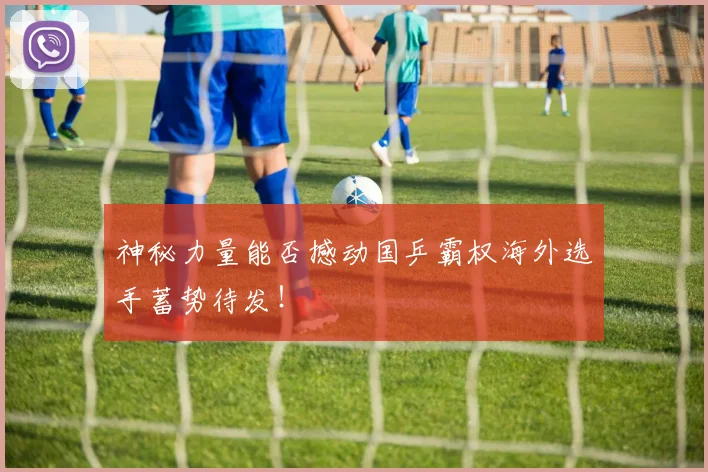 神秘力量能否撼动国乒霸权海外选手蓄势待发！