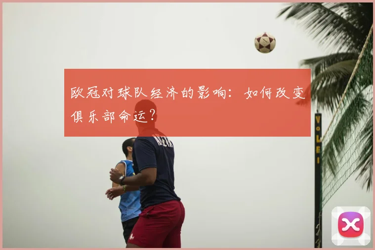欧冠对球队经济的影响：如何改变俱乐部命运？