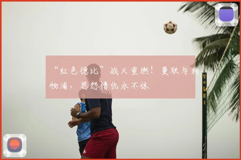 “红色德比”战火重燃!曼联与利物浦,恩怨情仇永不休