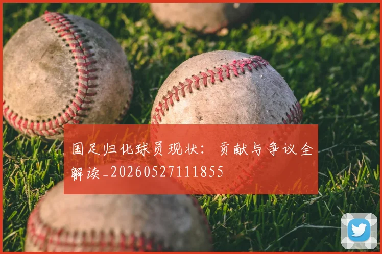 国足归化球员现状：贡献与争议全解读_20260527111855