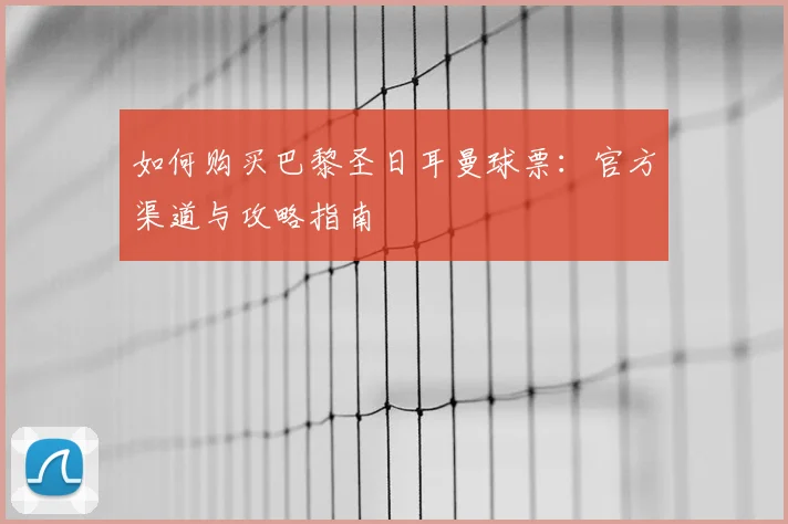 如何购买巴黎圣日耳曼球票：官方渠道与攻略指南