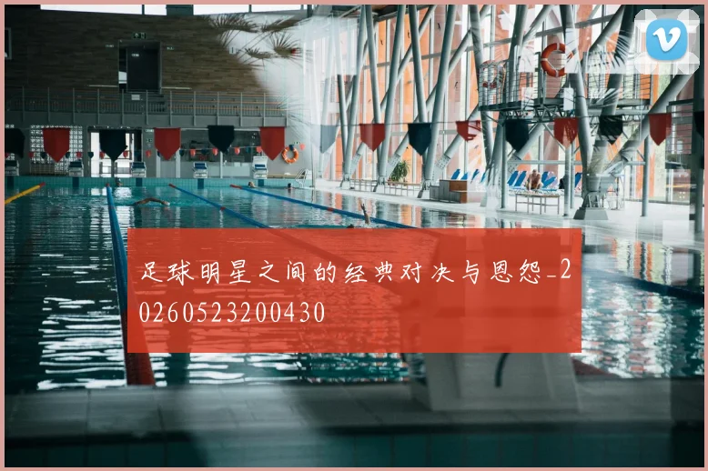 足球明星之间的经典对决与恩怨_20260523200430