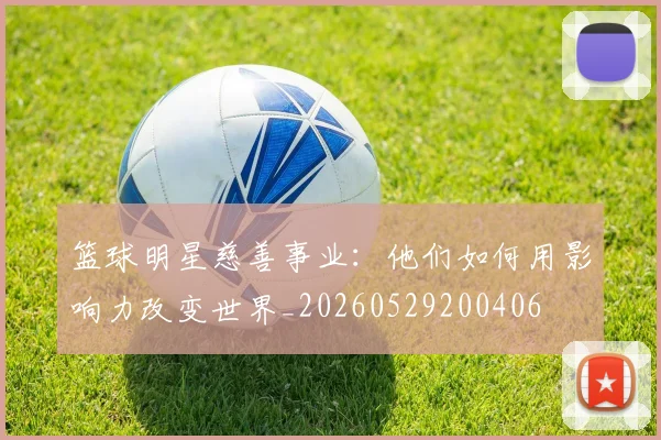 篮球明星慈善事业：他们如何用影响力改变世界_20260529200406
