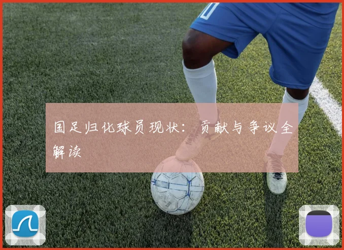 国足归化球员现状:贡献与争议全解读