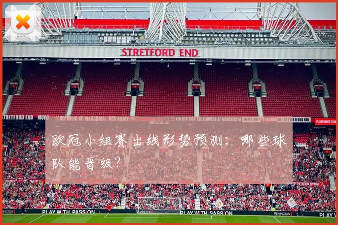 欧冠小组赛出线形势预测:哪些球队能晋级?