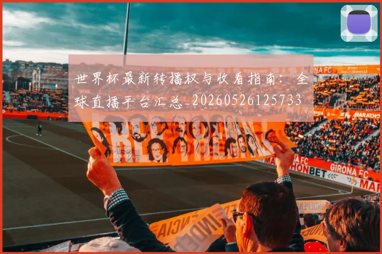 世界杯最新转播权与收看指南:全球直播平台汇总_20260526125733