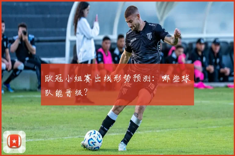 欧冠小组赛出线形势预测：哪些球队能晋级？