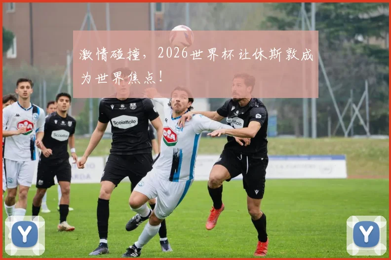 激情碰撞，2026世界杯让休斯敦成为世界焦点！