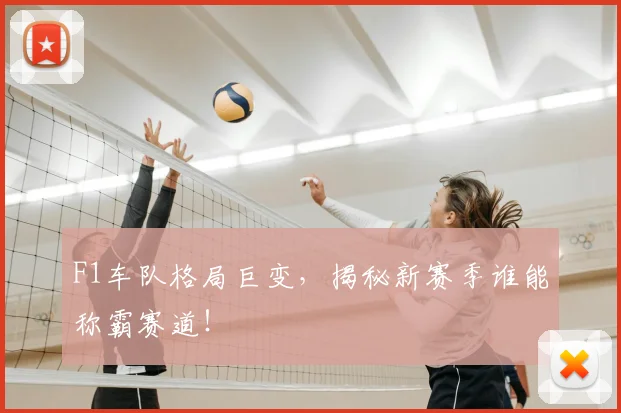 F1车队格局巨变，揭秘新赛季谁能称霸赛道！