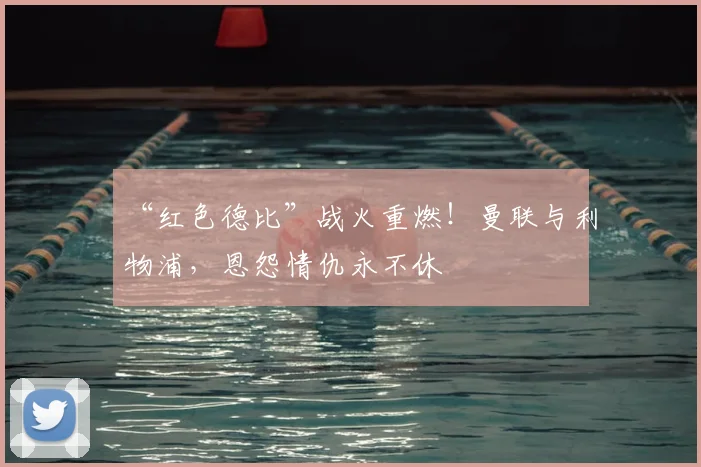 “红色德比”战火重燃！曼联与利物浦，恩怨情仇永不休