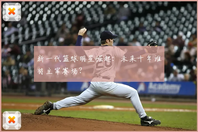 新一代篮球明星崛起：未来十年谁将主宰赛场？