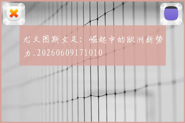 尤文图斯女足:崛起中的欧洲新势力_20260609171010
