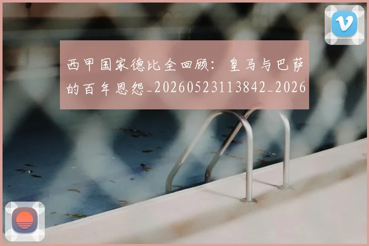 西甲国家德比全回顾：皇马与巴萨的百年恩怨_20260523113842_20260610170205
