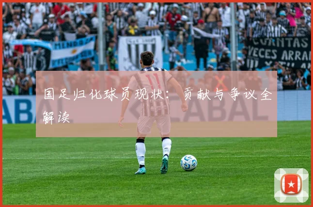 国足归化球员现状：贡献与争议全解读