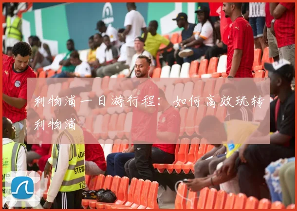 利物浦一日游行程:如何高效玩转利物浦
