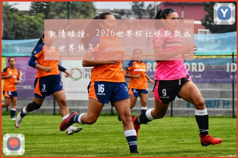 激情碰撞，2026世界杯让休斯敦成为世界焦点！