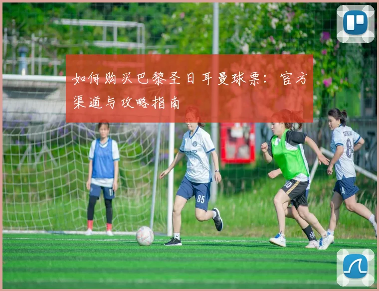 如何购买巴黎圣日耳曼球票：官方渠道与攻略指南