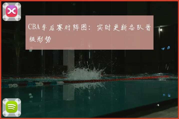 CBA季后赛对阵图:实时更新各队晋级形势